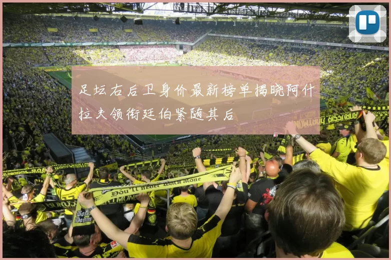 足坛右后卫身价最新榜单揭晓阿什拉夫领衔廷伯紧随其后