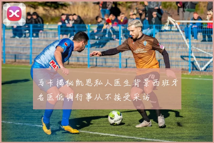 马卡揭秘凯恩私人医生背景西班牙名医低调行事从不接受采访