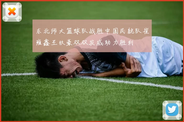 东北师大篮球队战胜中国民航队崔雍鑫王玖豪双双发威助力胜利