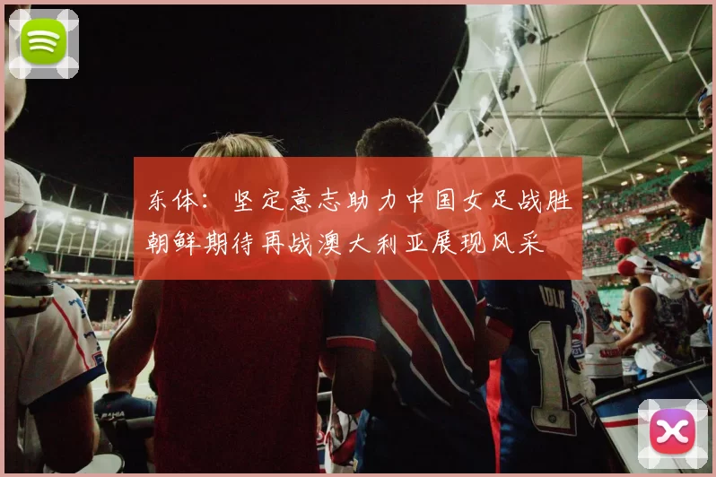 东体：坚定意志助力中国女足战胜朝鲜期待再战澳大利亚展现风采