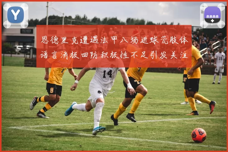 恩德里克遭遇法甲八场进球荒肢体语言消极回防积极性不足引发关注