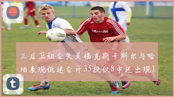 三后卫组合失灵福克斯卡斯尔与哈珀表现低迷合计35投仅8中还出现10次失误