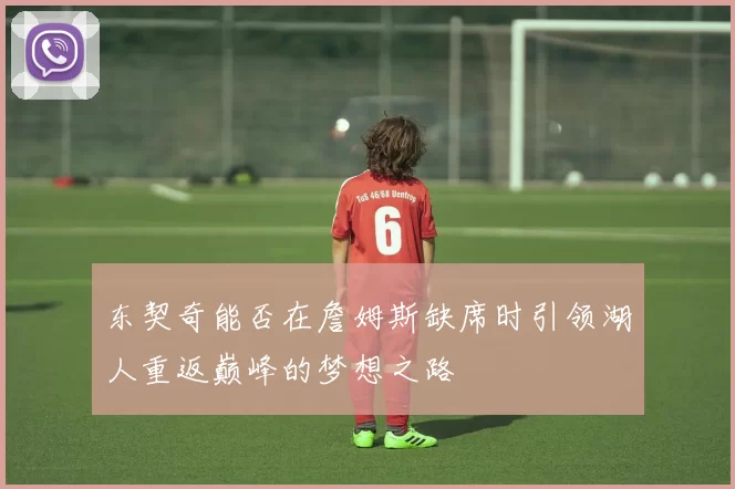 东契奇能否在詹姆斯缺席时引领湖人重返巅峰的梦想之路