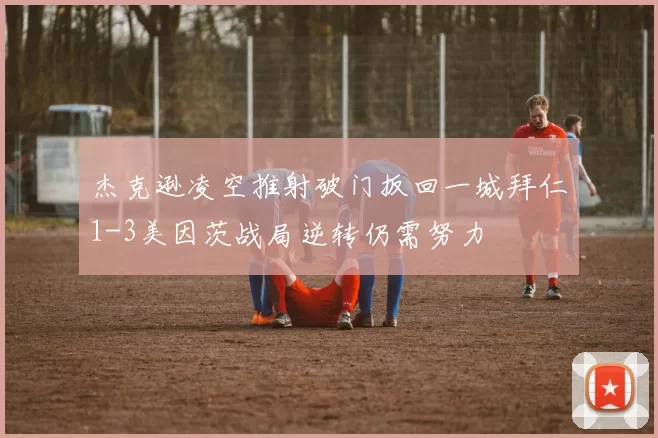 杰克逊凌空推射破门扳回一城拜仁1-3美因茨战局逆转仍需努力