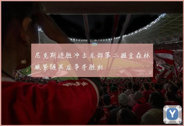 尼克斯连胜冲击东部第二掘金森林狼紧随其后争夺胜利