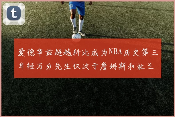 爱德华兹超越科比成为NBA历史第三年轻万分先生仅次于詹姆斯和杜兰特