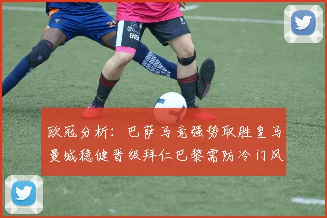 欧冠分析：巴萨马竞强势取胜皇马曼城稳健晋级拜仁巴黎需防冷门风险