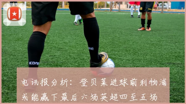 电讯报分析：登贝莱进球前利物浦或能赢下最后六场英超四至五场