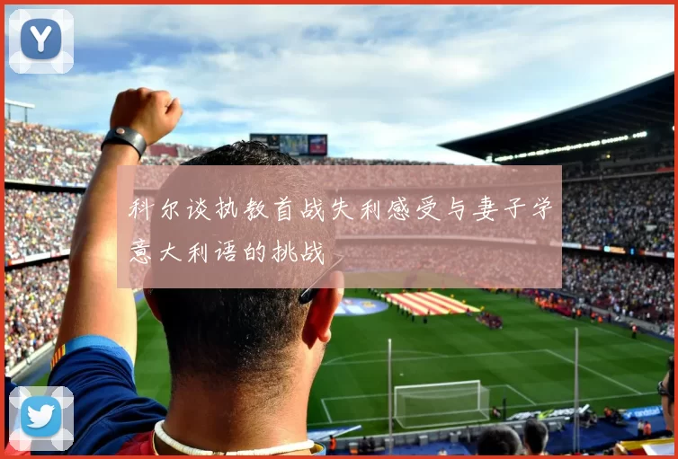 科尔谈执教首战失利感受与妻子学意大利语的挑战